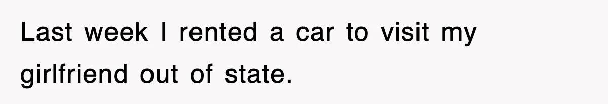 Last week I rented a car to visit my girlfriend out of state.