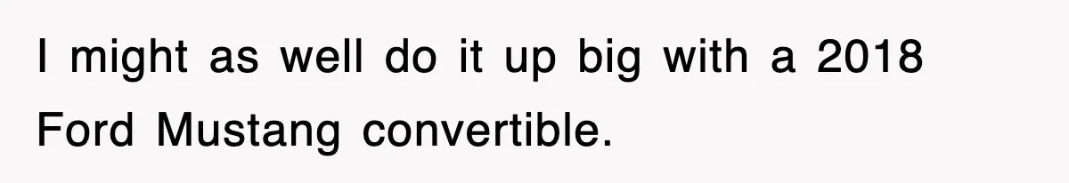 I might as well do it up big with a 2018 Ford Mustang convertible.