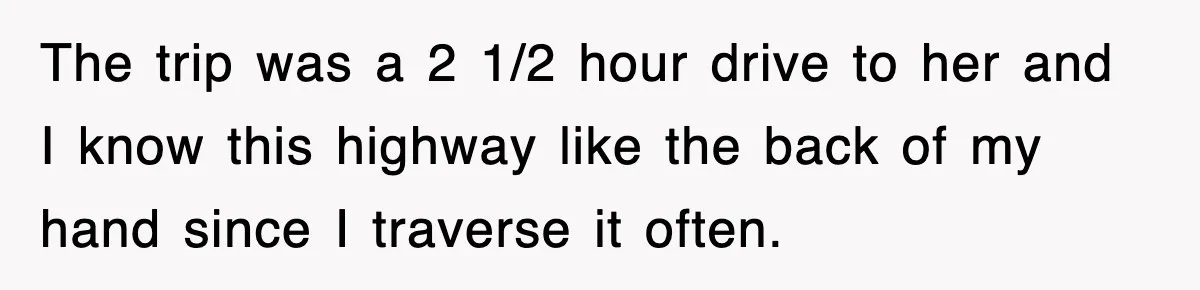 The trip was a 2 1/2 hour drive to her and I know this highway like the back of my hand since I traverse it often.