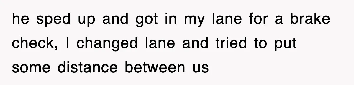 he sped up and got in my lane for a brake check, I changed lane and tried to put some distance between us