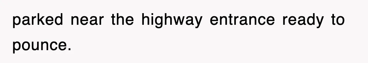 parked near the highway entrance ready to pounce.