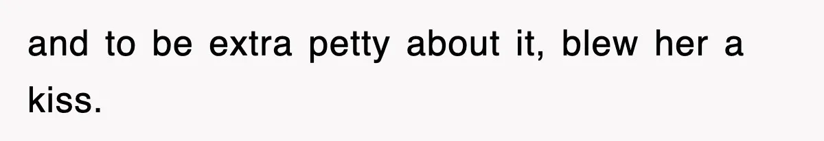and to be extra petty about it, blew her a kiss.