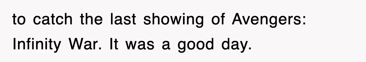 to catch the last showing of Avengers: Infinity War. It was a good day.