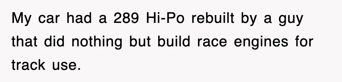 My car had a 289 Hi-Po rebuilt by a guy that did nothing but build race engines for track use.