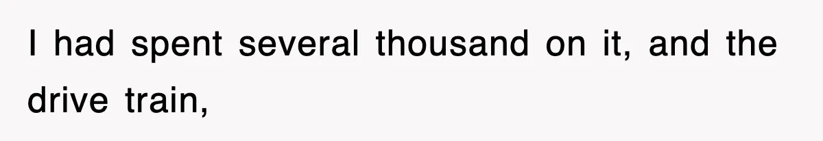 I had spent several thousand on it, and the drive train,