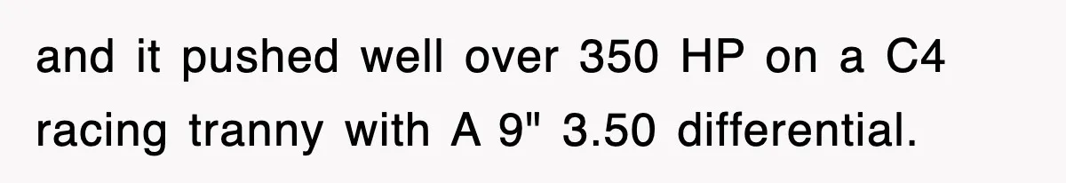 and it pushed well over 350 HP on a C4 racing tranny with A 9" 3.50 differential.