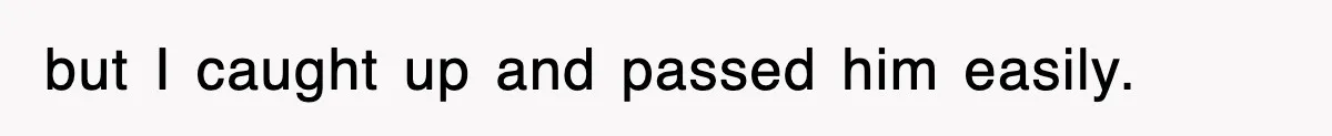 but I caught up and passed him easily.