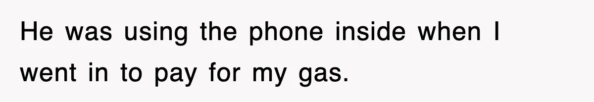 He was using the phone inside when I went in to pay for my gas.