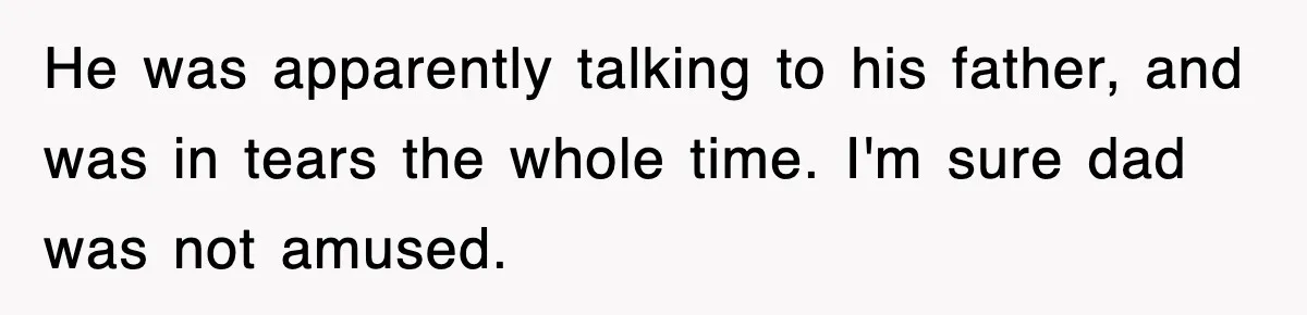 He was apparently talking to his father, and was in tears the whole time. I'm sure dad was not amused.