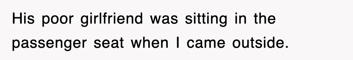 His poor girlfriend was sitting in the passenger seat when I came outside.