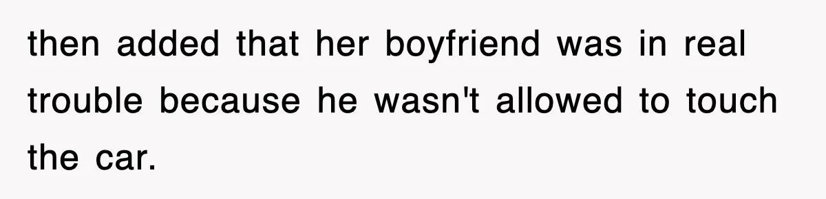 then added that her boyfriend was in real trouble because he wasn't allowed to touch the car.