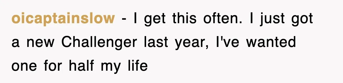 oicaptainslow − I get this often. I just got a new Challenger last year, I've wanted one for half my life