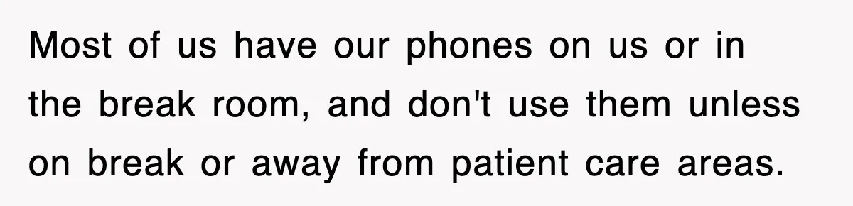 Most of us have our phones on us or in the break room, and don't use them unless on break or away from patient care areas.