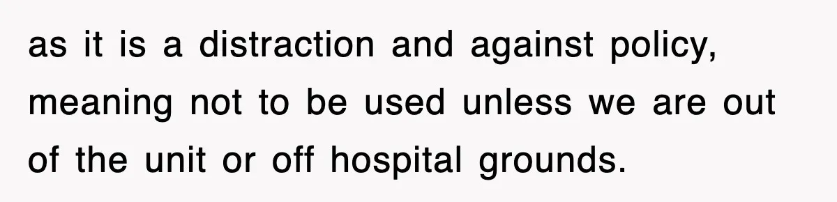 as it is a distraction and against policy, meaning not to be used unless we are out of the unit or off hospital grounds.