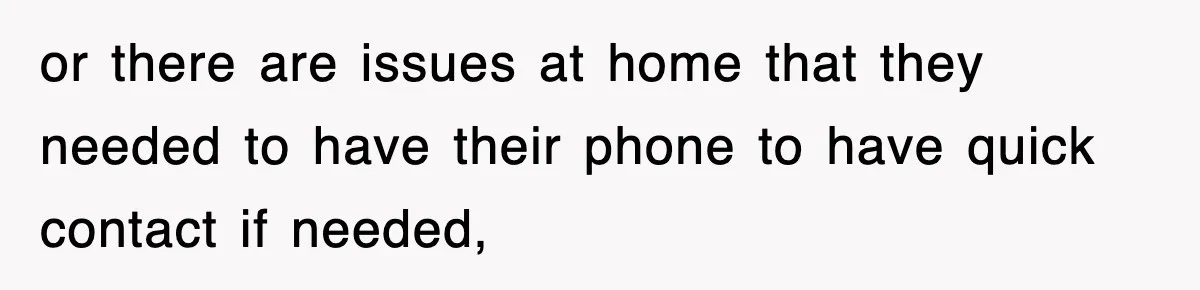 or there are issues at home that they needed to have their phone to have quick contact if needed,