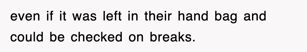 even if it was left in their hand bag and could be checked on breaks.