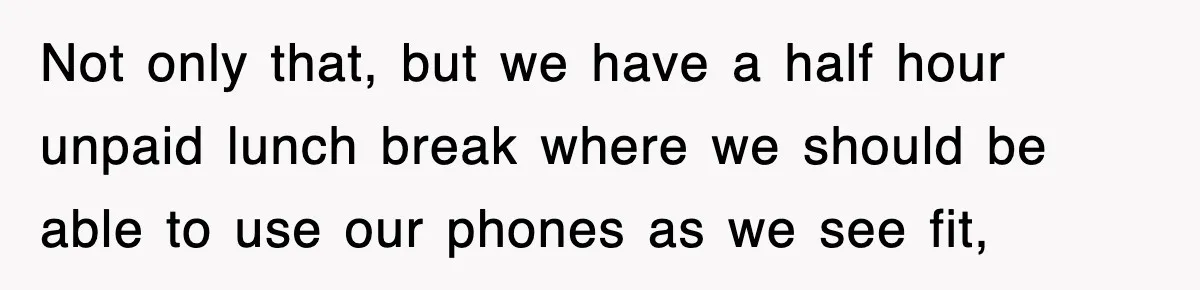 Not only that, but we have a half hour unpaid lunch break where we should be able to use our phones as we see fit,