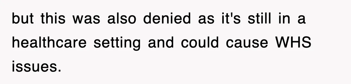 but this was also denied as it's still in a healthcare setting and could cause WHS issues.