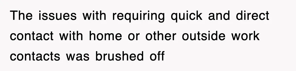 The issues with requiring quick and direct contact with home or other outside work contacts was brushed off