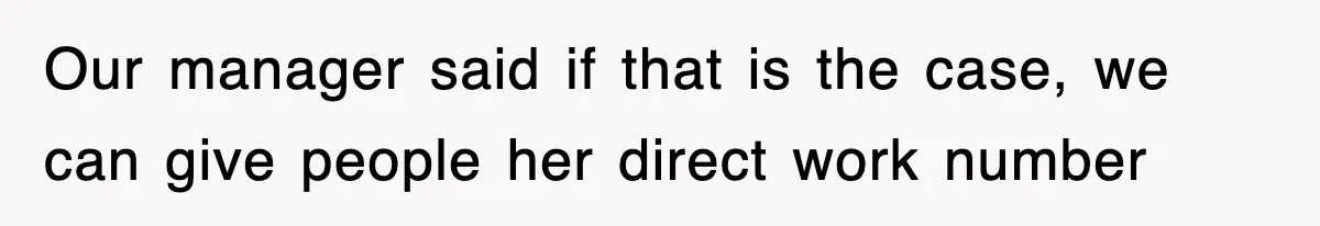 Our manager said if that is the case, we can give people her direct work number