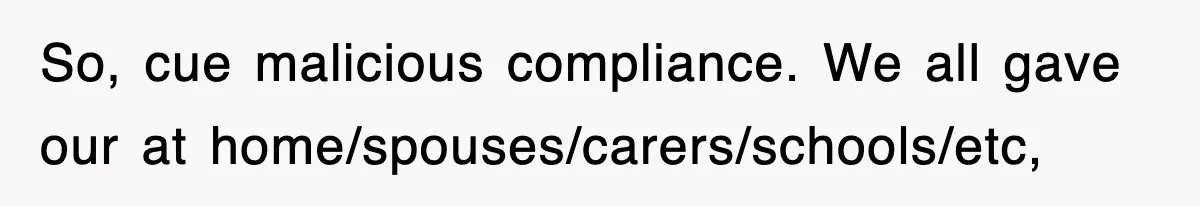 So, cue malicious compliance. We all gave our at home/spouses/carers/schools/etc,