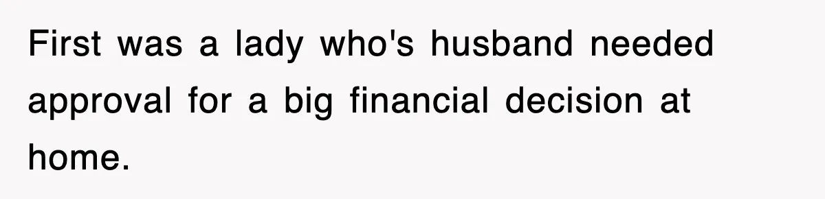 First was a lady who's husband needed approval for a big financial decision at home.