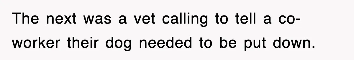 The next was a vet calling to tell a co-worker their dog needed to be put down.