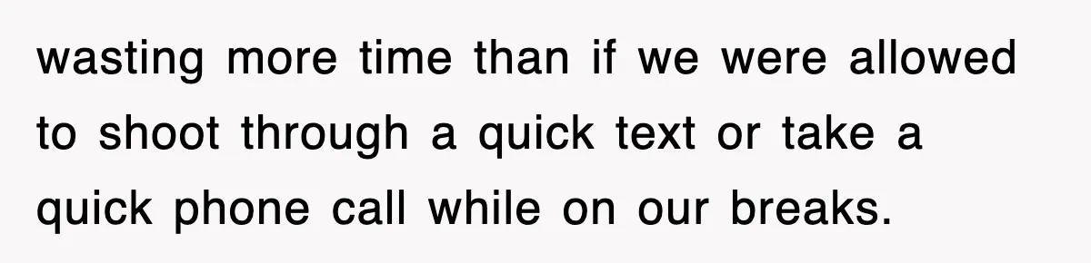 wasting more time than if we were allowed to shoot through a quick text or take a quick phone call while on our breaks.