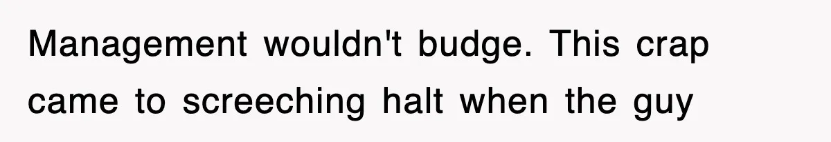Management wouldn't budge. This crap came to screeching halt when the guy