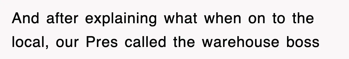 And after explaining what when on to the local, our Pres called the warehouse boss