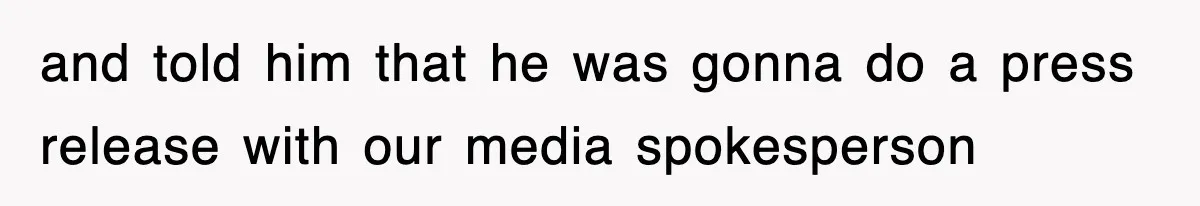 and told him that he was gonna do a press release with our media spokesperson