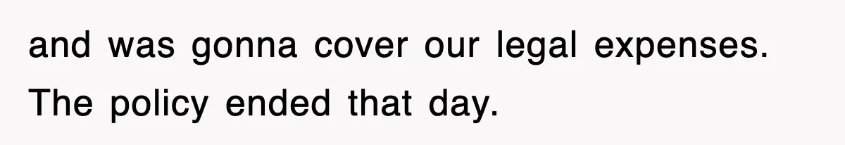 and was gonna cover our legal expenses. The policy ended that day.