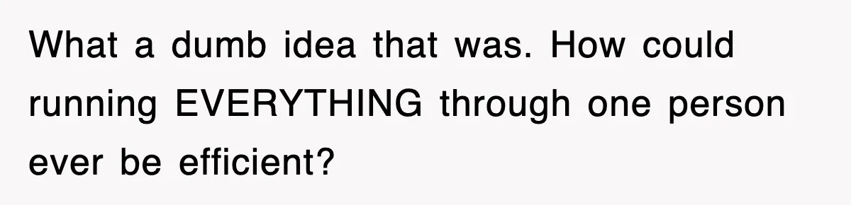 What a dumb idea that was. How could running EVERYTHING through one person ever be efficient?