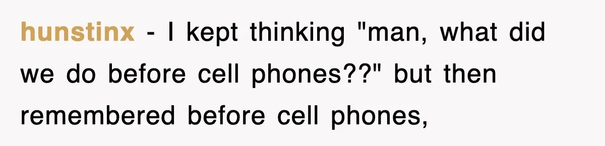 hunstinx − I kept thinking "man, what did we do before cell phones??" but then remembered before cell phones,