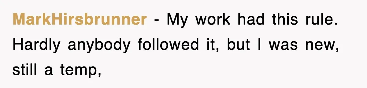 MarkHirsbrunner − My work had this rule. Hardly anybody followed it, but I was new, still a temp,