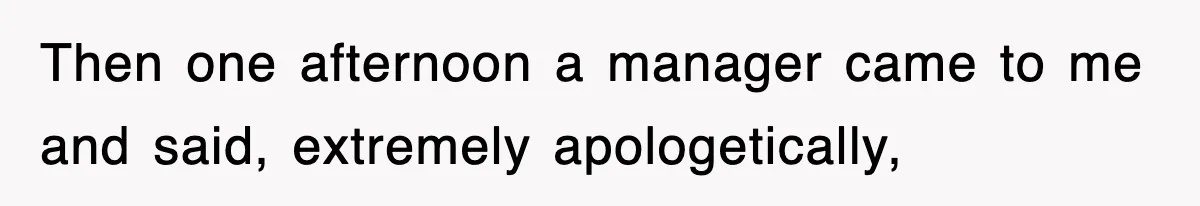 Then one afternoon a manager came to me and said, extremely apologetically,