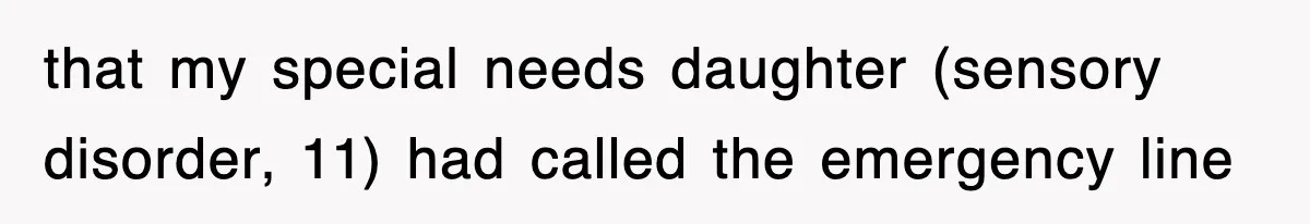 that my special needs daughter (sensory disorder, 11) had called the emergency line