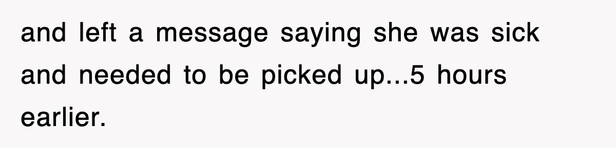 and left a message saying she was sick and needed to be picked up...5 hours earlier.