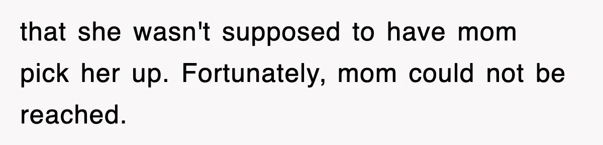 that she wasn't supposed to have mom pick her up. Fortunately, mom could not be reached.