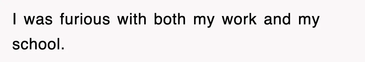 I was furious with both my work and my school.