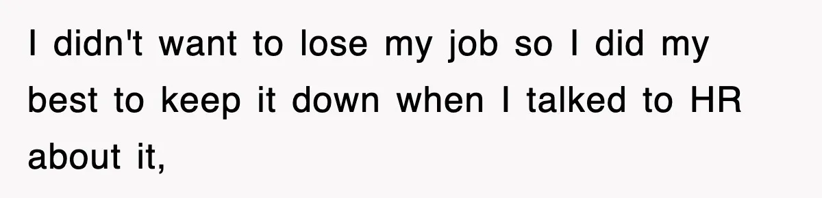 I didn't want to lose my job so I did my best to keep it down when I talked to HR about it,