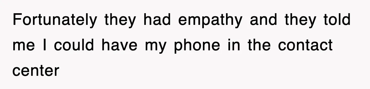 Fortunately they had empathy and they told me I could have my phone in the contact center