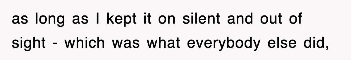as long as I kept it on silent and out of sight - which was what everybody else did,
