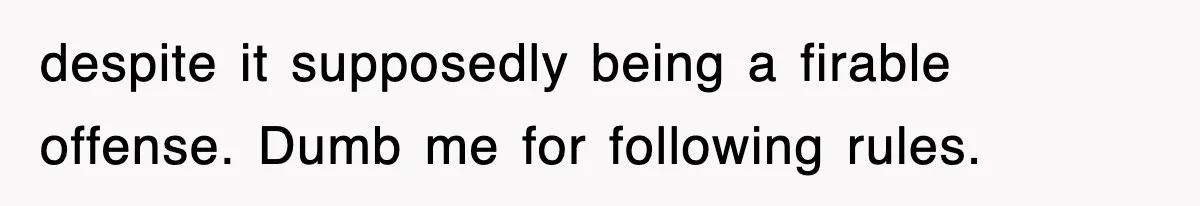 despite it supposedly being a firable offense. Dumb me for following rules.