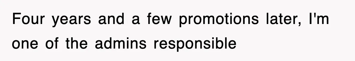 Four years and a few promotions later, I'm one of the admins responsible