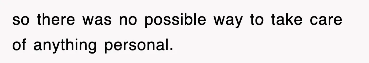 so there was no possible way to take care of anything personal.