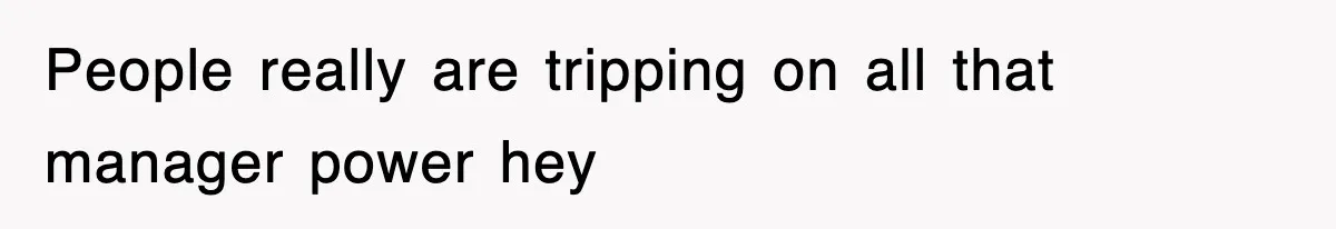 People really are tripping on all that manager power hey