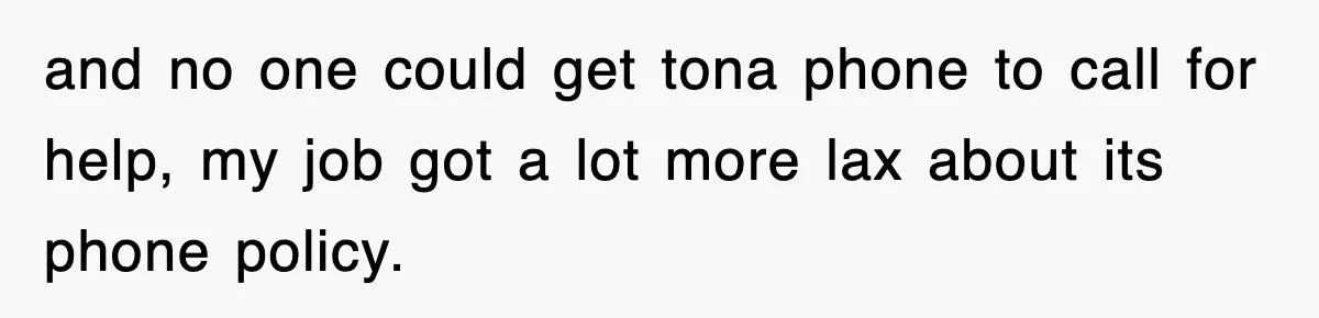 and no one could get tona phone to call for help, my job got a lot more lax about its phone policy.
