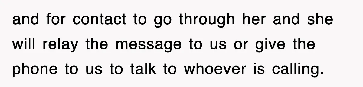 and for contact to go through her and she will relay the message to us or give the phone to us to talk to whoever is calling.