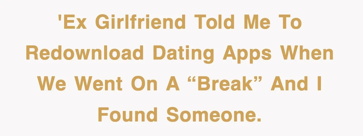 'Ex girlfriend told me to redownload dating apps when we went on a “break” and I found someone.